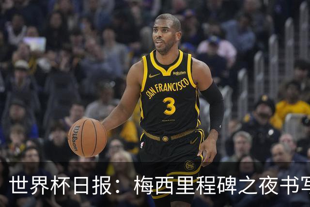 世界杯日报：梅西里程碑之夜书写传奇 姆巴佩加冕法国队史射手王