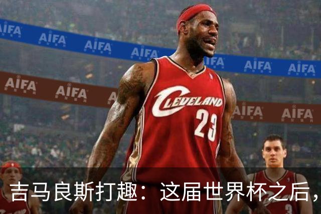 吉马良斯打趣：这届世界杯之后，我的职业生涯估计要缩短两年