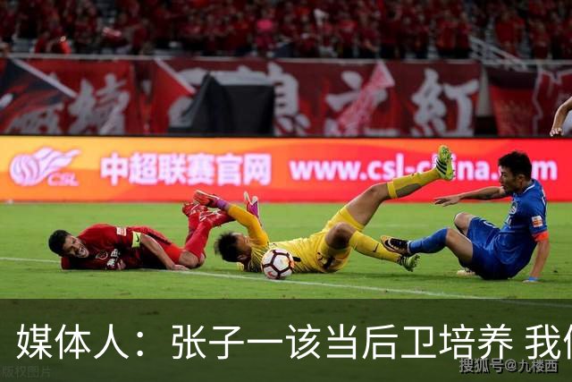 媒体人：张子一该当后卫培养 我们要高后卫、又高又有体重的前锋