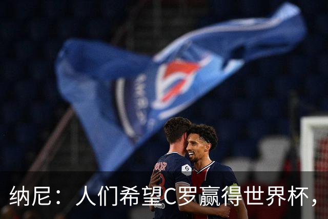 纳尼：人们希望C罗赢得世界杯，这将美好得如同迪士尼童话