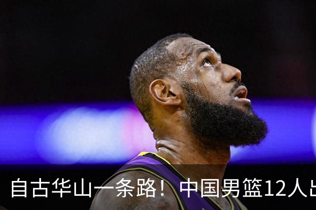 自古华山一条路！中国男篮12人出击，郭士强大胆变阵，该用他俩了