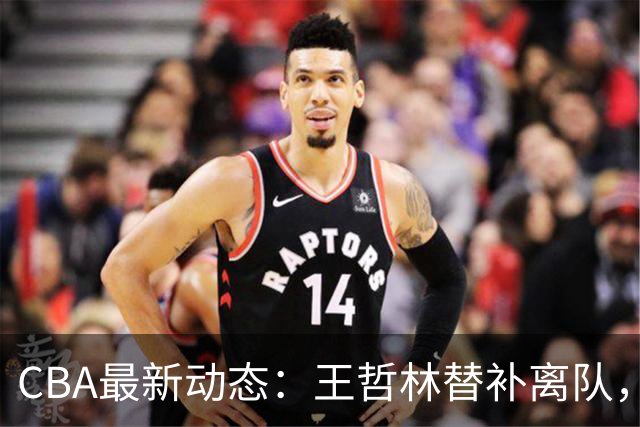 CBA最新动态：王哲林替补离队，周鹏处境艰难，广东为徐杰寻找接班人